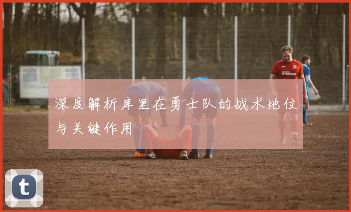 深度解析库里在勇士队的战术地位与关键作用