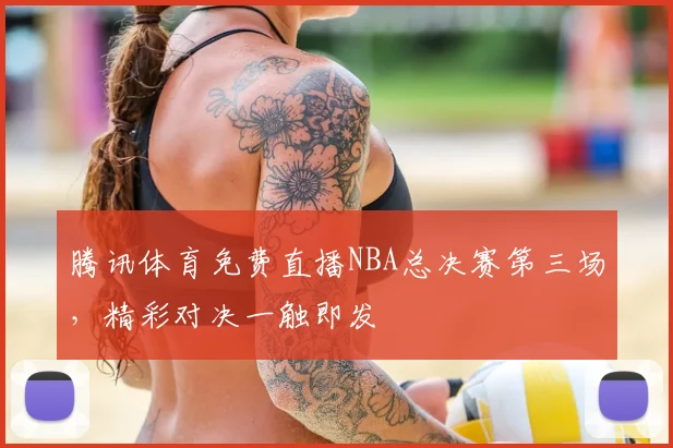 腾讯体育免费直播NBA总决赛第三场,精彩对决一触即发