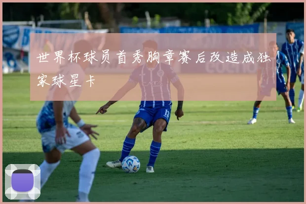 世界杯球员首秀胸章赛后改造成独家球星卡