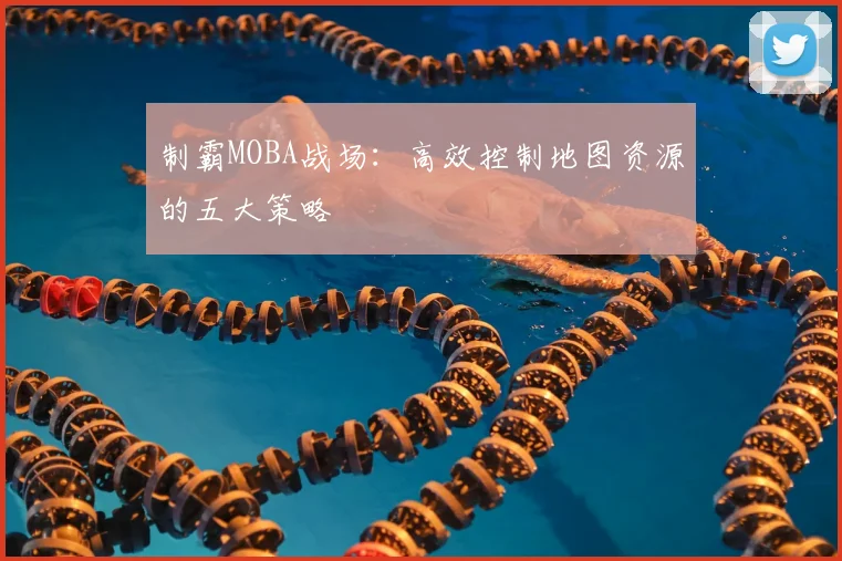 制霸MOBA战场：高效控制地图资源的五大策略
