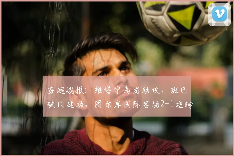 芬超战报:维塔宁乌龙助攻,班巴破门建功,图尔库国际客场2-1逆转埃尔维斯