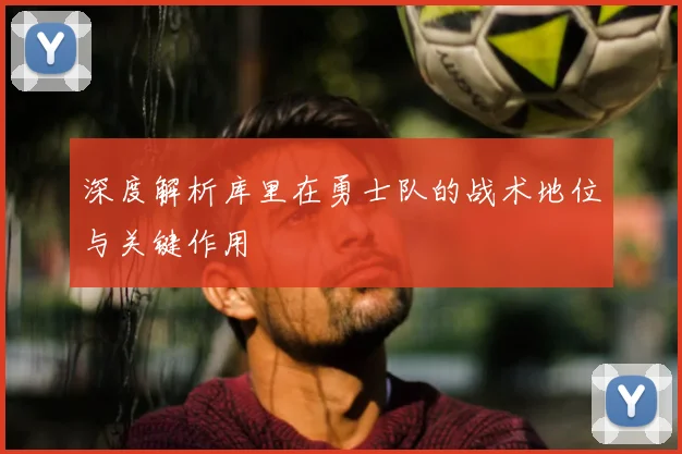深度解析库里在勇士队的战术地位与关键作用