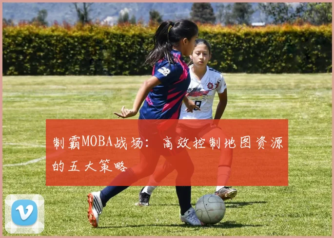 制霸MOBA战场:高效控制地图资源的五大策略
