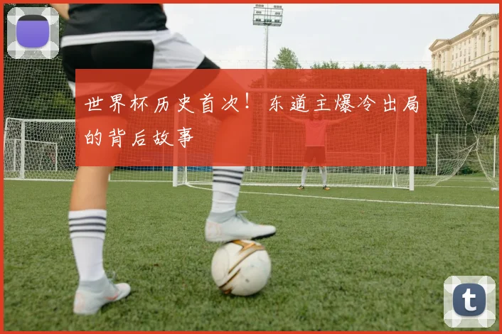 世界杯历史首次!东道主爆冷出局的背后故事