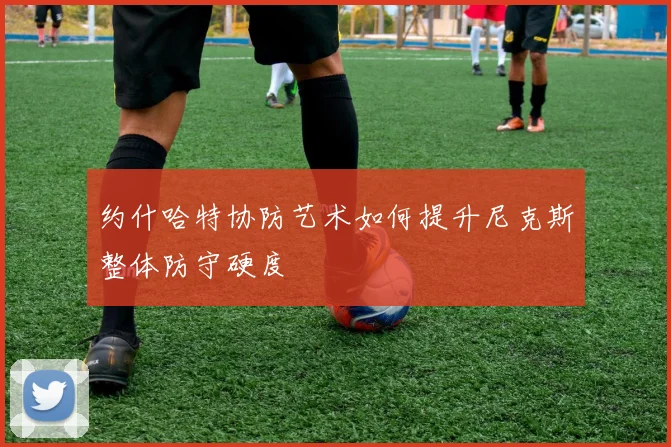 约什哈特协防艺术如何提升尼克斯整体防守硬度