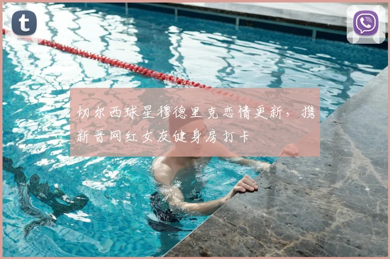 切尔西球星穆德里克恋情更新,携新晋网红女友健身房打卡