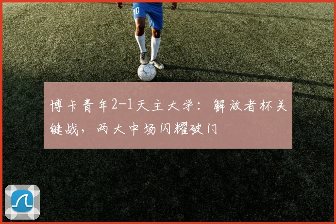 博卡青年2-1天主大学:解放者杯关键战,两大中场闪耀破门