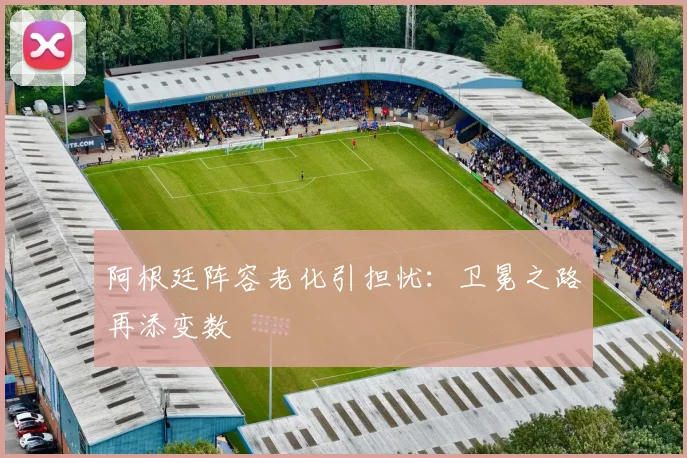 阿根廷阵容老化引担忧：卫冕之路再添变数