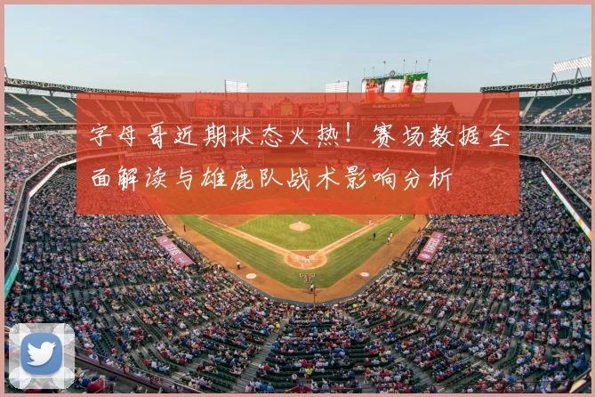 字母哥近期状态火热!赛场数据全面解读与雄鹿队战术影响分析