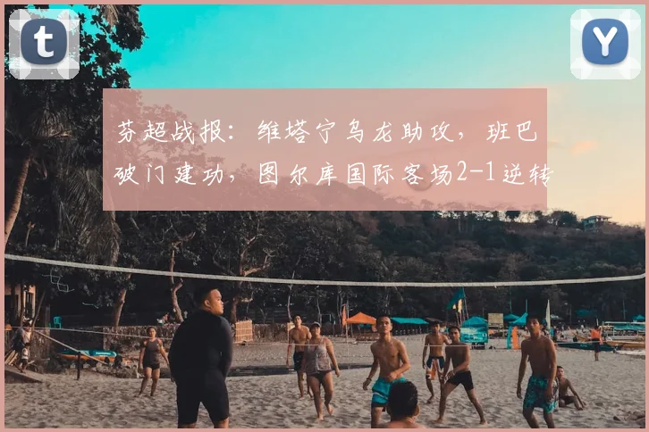 芬超战报:维塔宁乌龙助攻,班巴破门建功,图尔库国际客场2-1逆转埃尔维斯