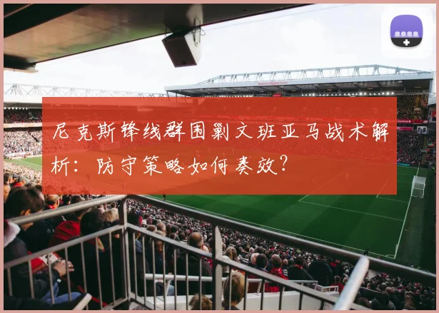 尼克斯锋线群围剿文班亚马战术解析：防守策略如何奏效？