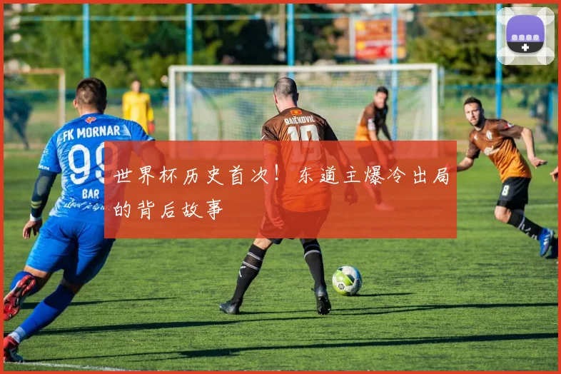 世界杯历史首次！东道主爆冷出局的背后故事