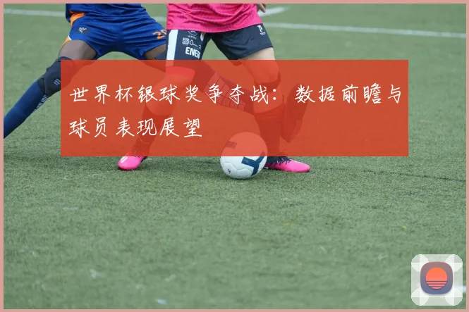 世界杯银球奖争夺战：数据前瞻与球员表现展望