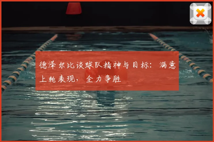 德泽尔比谈球队精神与目标:满意上轮表现,全力争胜