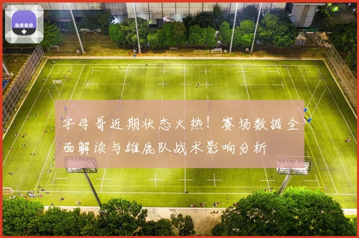 字母哥近期状态火热!赛场数据全面解读与雄鹿队战术影响分析
