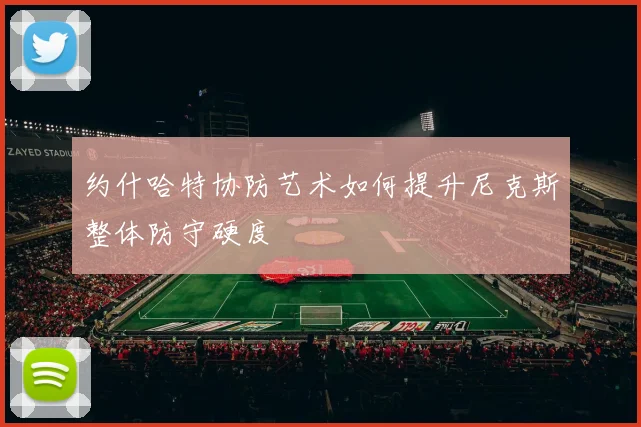 约什哈特协防艺术如何提升尼克斯整体防守硬度