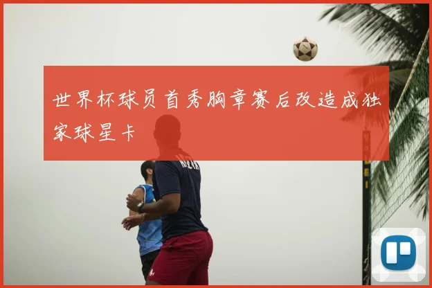 世界杯球员首秀胸章赛后改造成独家球星卡